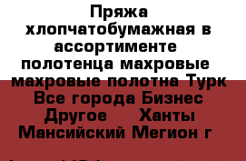 Пряжа хлопчатобумажная в ассортименте, полотенца махровые, махровые полотна Турк - Все города Бизнес » Другое   . Ханты-Мансийский,Мегион г.